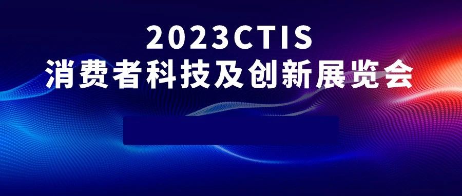 睽违两年，2023 CTIS 消费者科技及创新展览会强势回归