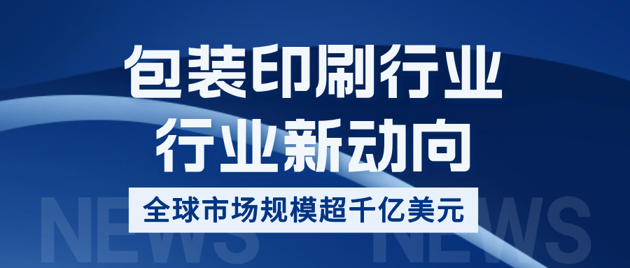 行业新动向 | 包装印刷行业 · 全球市场规模超千亿美元！
