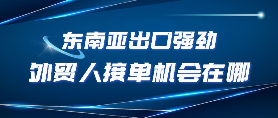 东南亚出口强劲，外贸人接单机会在哪？