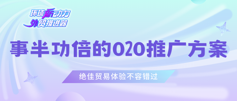 事半功倍的 O2O 推广方案！绝佳贸易体验不容错过